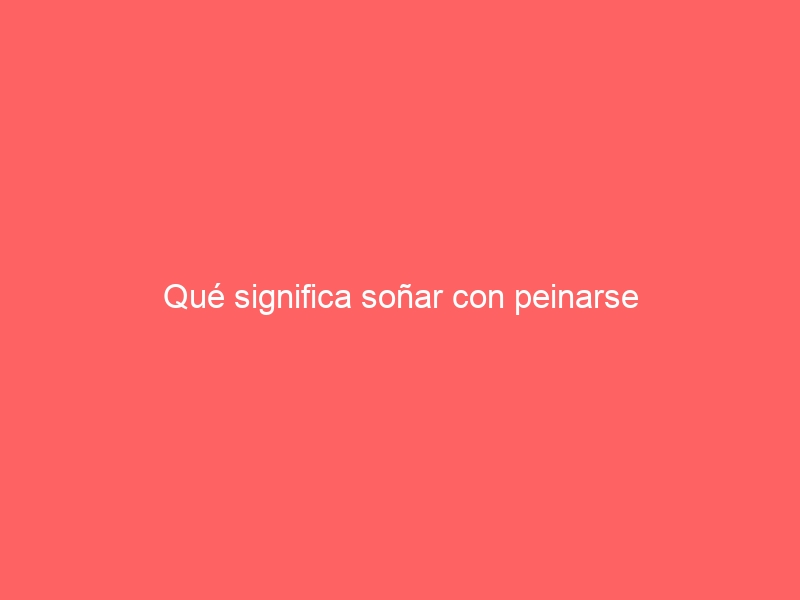 Qué significa soñar con peinarse