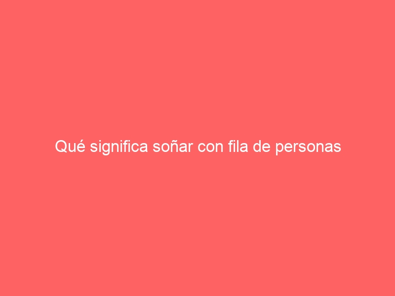 Qué significa soñar con fila de personas