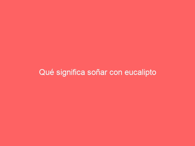 Qué significa soñar con eucalipto