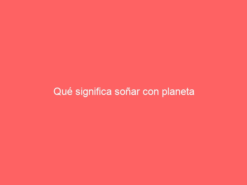 Qué significa soñar con planeta