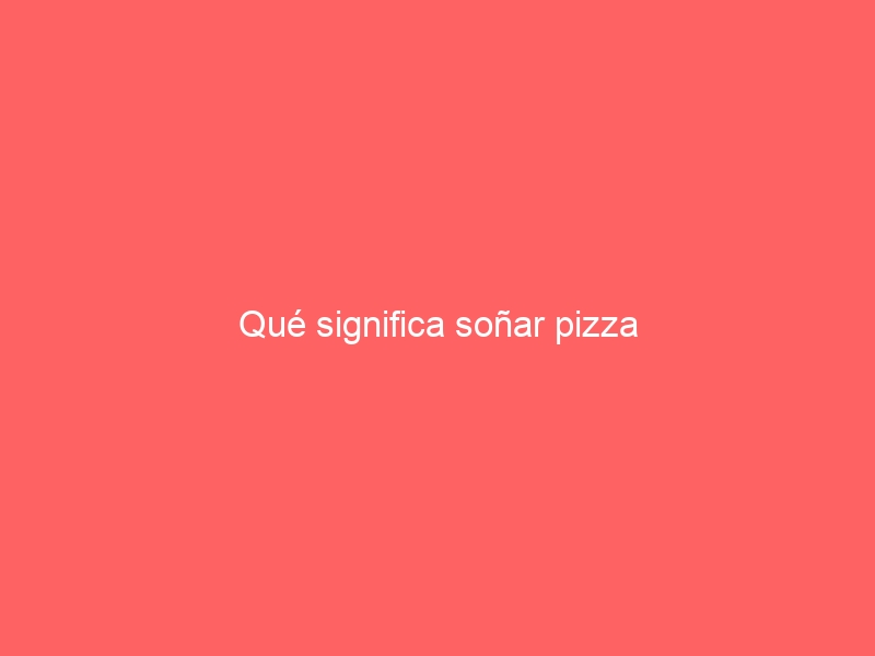 Qué significa soñar pizza