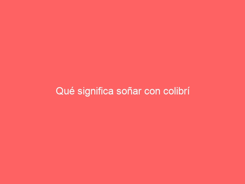 Qué significa soñar con colibrí