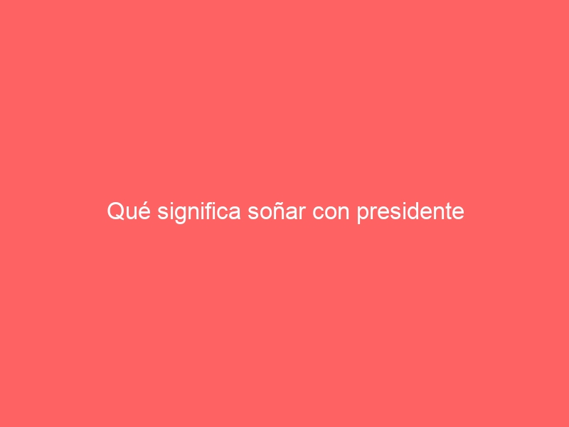 Qué significa soñar con presidente
