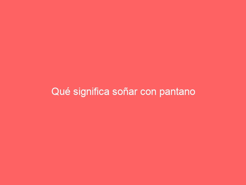 Qué significa soñar con pantano