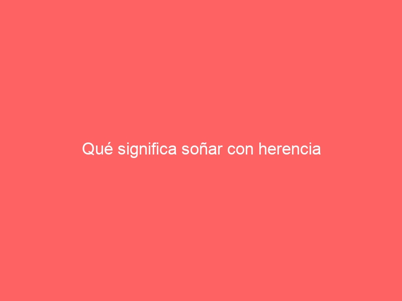 Qué significa soñar con herencia