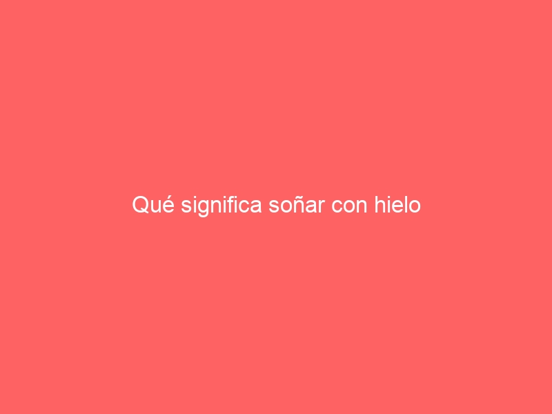 Qué significa soñar con hielo