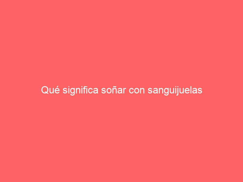 Qué significa soñar con sanguijuelas