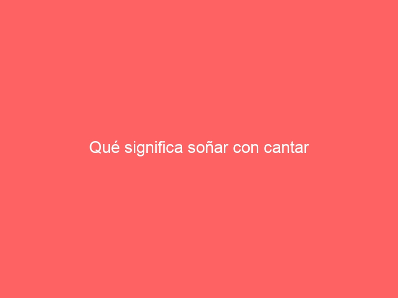 Qué significa soñar con cantar