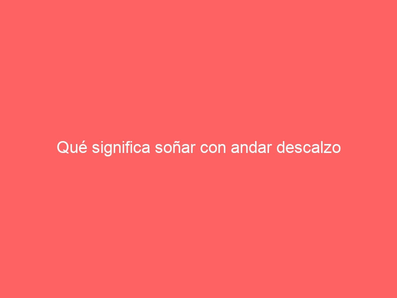 Qué significa soñar con andar descalzo