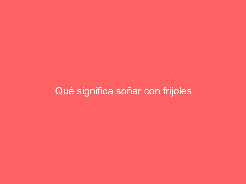 Qué significa soñar con frijoles