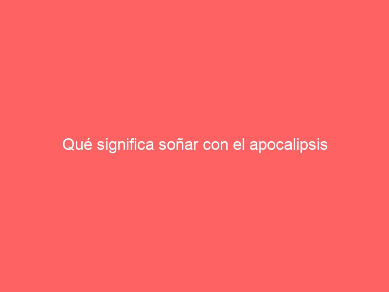 Qué significa soñar con el apocalipsis