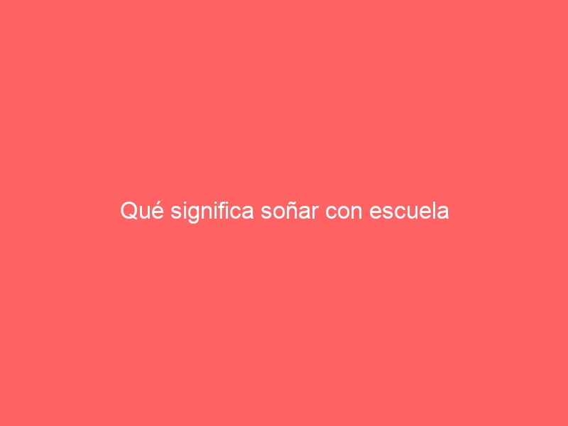Qué significa soñar con escuela