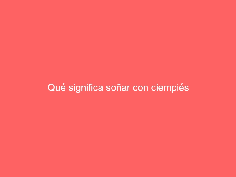 Qué significa soñar con ciempiés