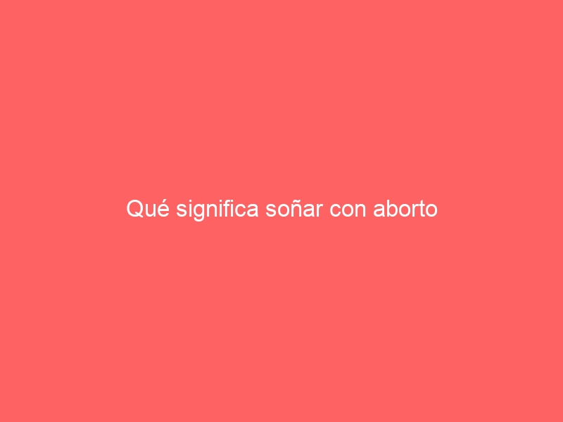 Qué significa soñar con aborto