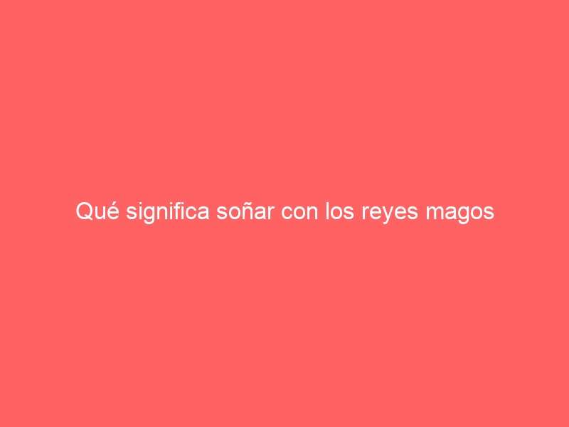 Qué significa soñar con los reyes magos