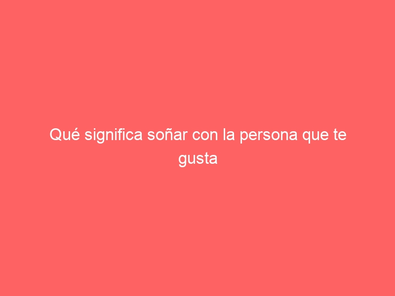 Qué significa soñar con la persona que te gusta