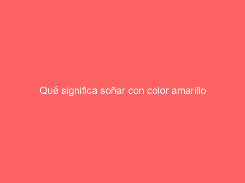 Qué significa soñar con color amarillo