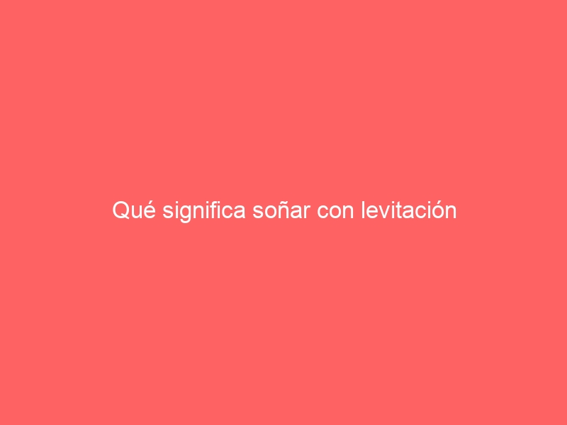 Qué significa soñar con levitación