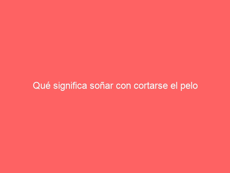 Qué significa soñar con cortarse el pelo
