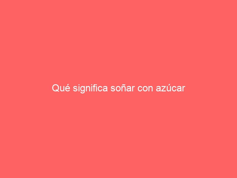 Qué significa soñar con azúcar