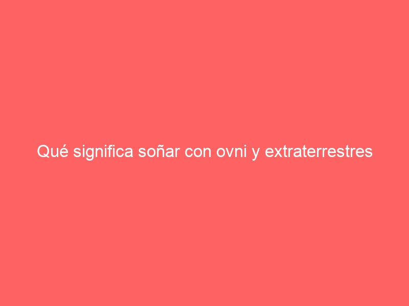 Qué significa soñar con ovni y extraterrestres