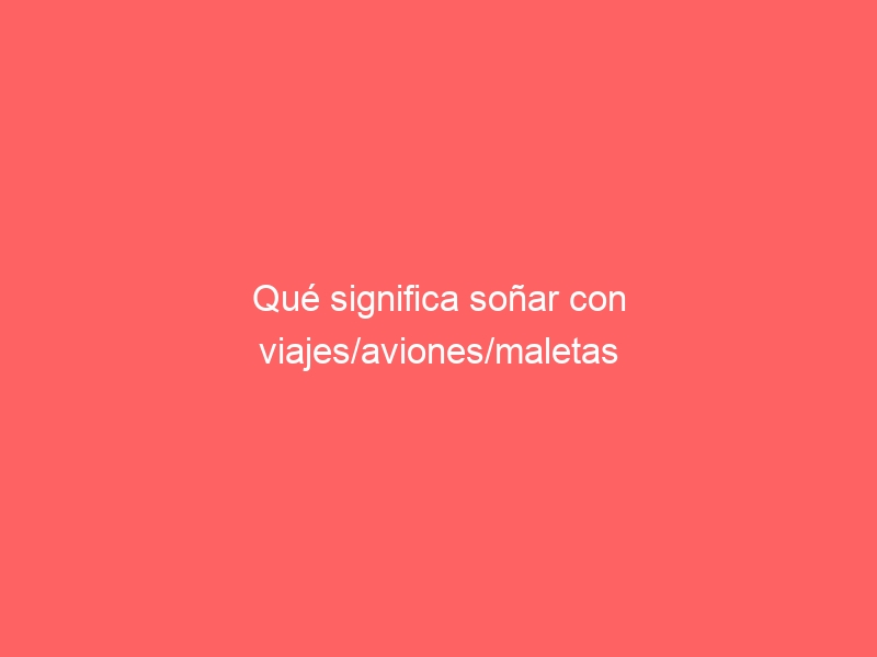 Qué significa soñar con viajes/aviones/maletas