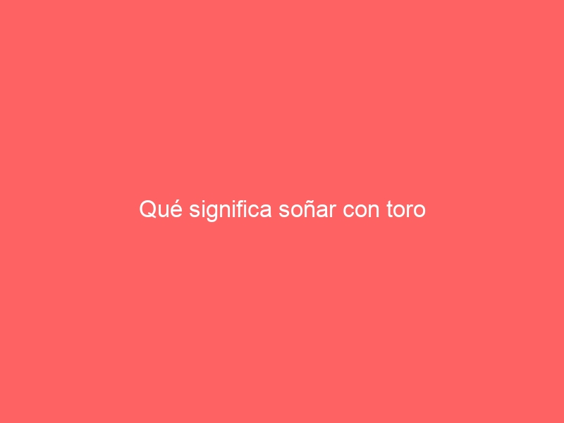 Qué significa soñar con toro