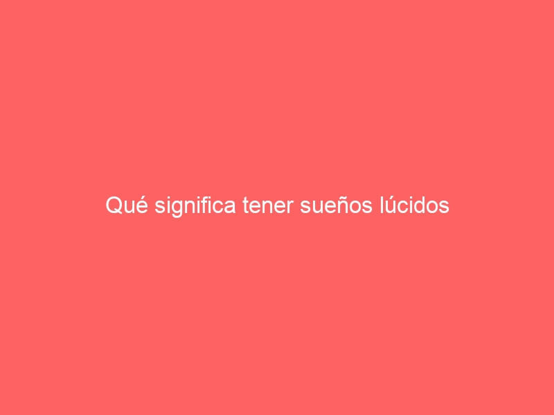 Qué significa tener sueños lúcidos