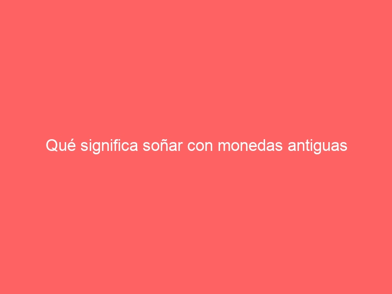 Qué significa soñar con monedas antiguas