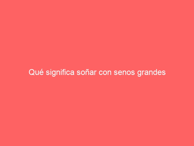 Qué significa soñar con senos grandes