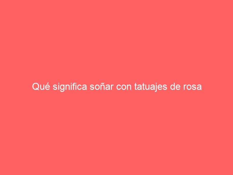 Qué significa soñar con tatuajes de rosa