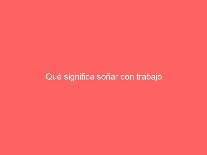 Qué significa soñar con trabajo
