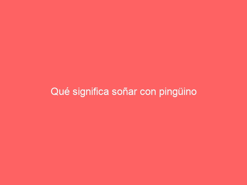 Qué significa soñar con pingüino