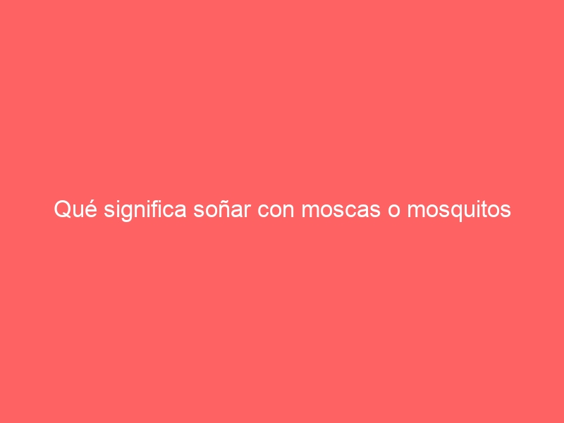 Qué significa soñar con moscas o mosquitos