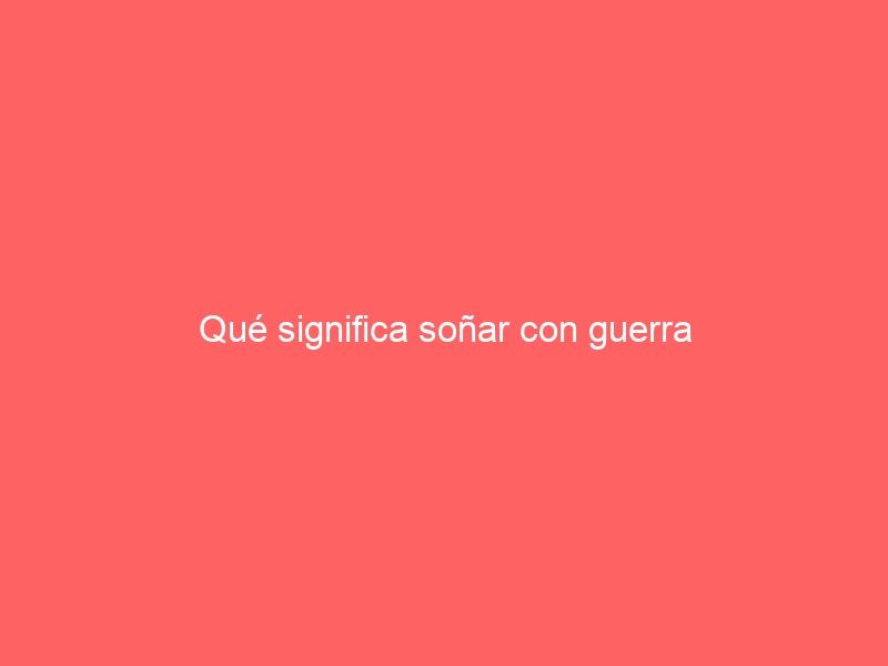 Qué significa soñar con guerra