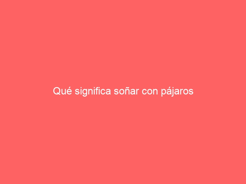 Qué significa soñar con pájaros