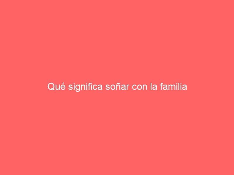 Qué significa soñar con la familia