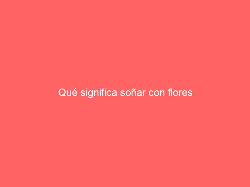 Qué significa soñar con flores