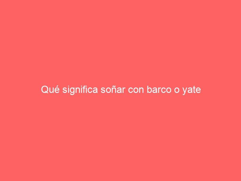 Qué significa soñar con barco o yate