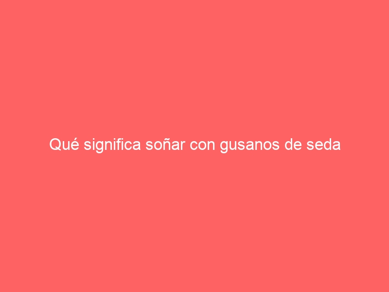 Qué significa soñar con gusanos de seda