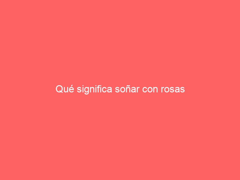 Qué significa soñar con rosas