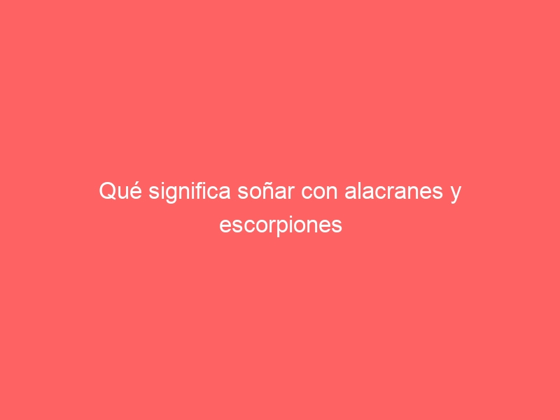 Qué significa soñar con alacranes y escorpiones