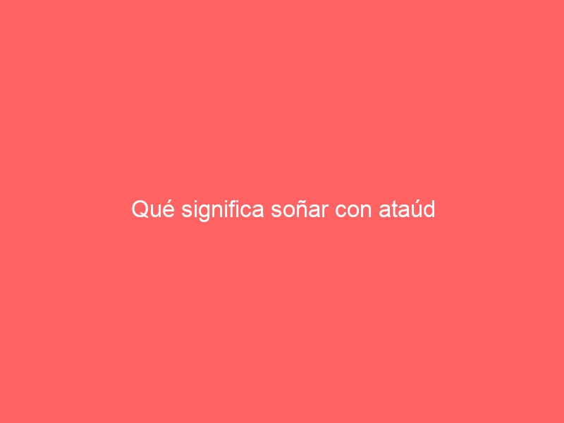 Qué significa soñar con ataúd