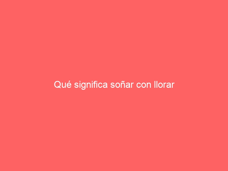 Qué significa soñar con llorar