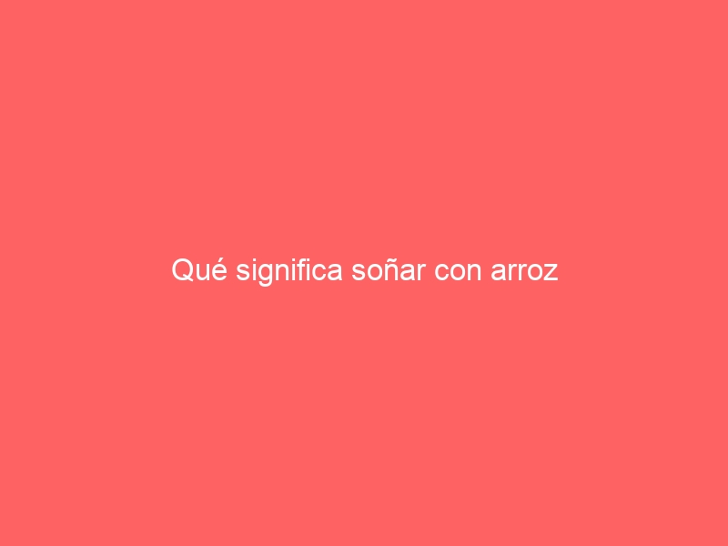Qué significa soñar con arroz