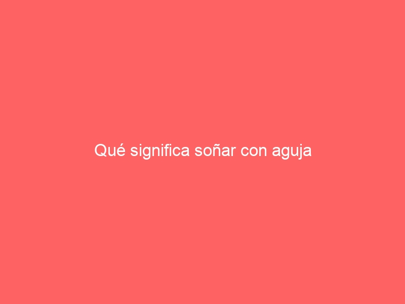 Qué significa soñar con aguja