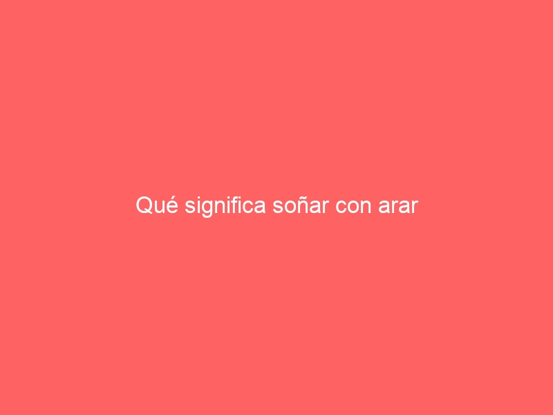 Qué significa soñar con arar
