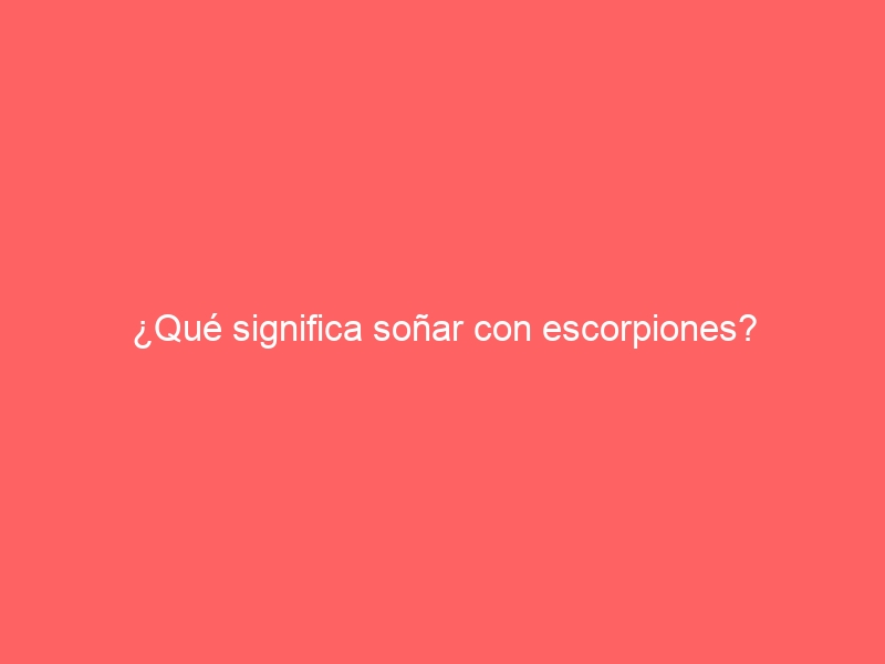 ¿Qué significa soñar con escorpiones?