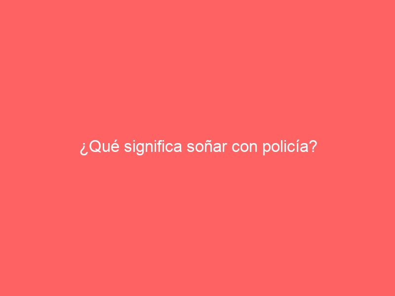¿Qué significa soñar con policía?