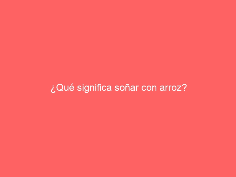 ¿Qué significa soñar con arroz?